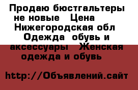 Продаю бюстгальтеры не новые › Цена ­ 50 - Нижегородская обл. Одежда, обувь и аксессуары » Женская одежда и обувь   